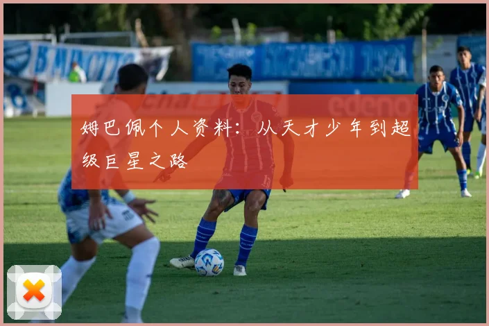 姆巴佩个人资料:从天才少年到超级巨星之路