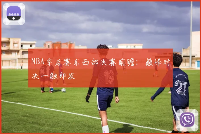 NBA季后赛东西部决赛前瞻:巅峰对决一触即发