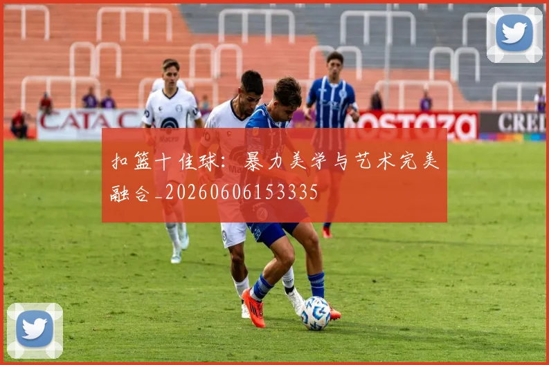 扣篮十佳球:暴力美学与艺术完美融合_20260606153335