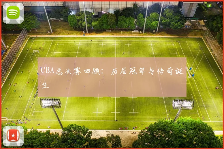 CBA总决赛回顾：历届冠军与传奇诞生