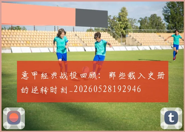 意甲经典战役回顾：那些载入史册的逆转时刻_20260528192946
