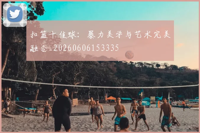 扣篮十佳球：暴力美学与艺术完美融合_20260606153335