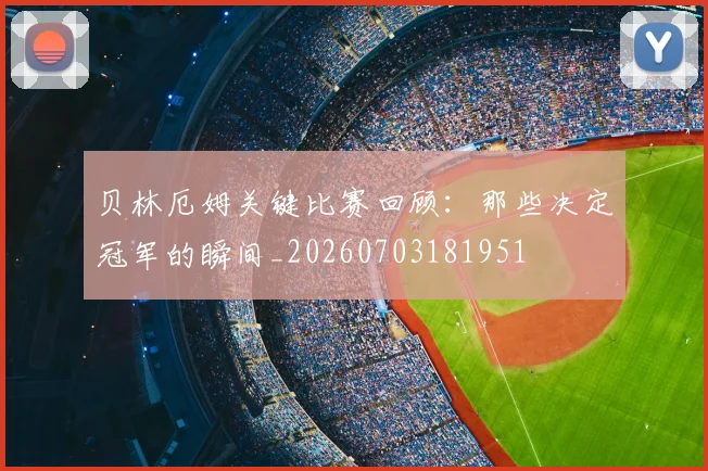 贝林厄姆关键比赛回顾:那些决定冠军的瞬间_20260703181951