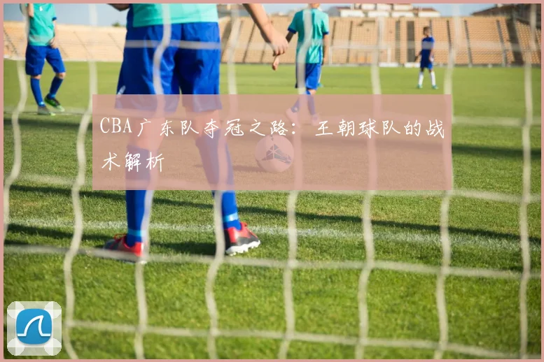 CBA广东队夺冠之路：王朝球队的战术解析