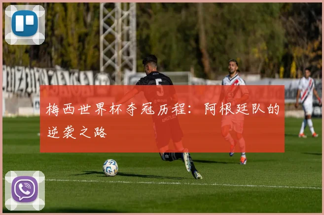 梅西世界杯夺冠历程：阿根廷队的逆袭之路