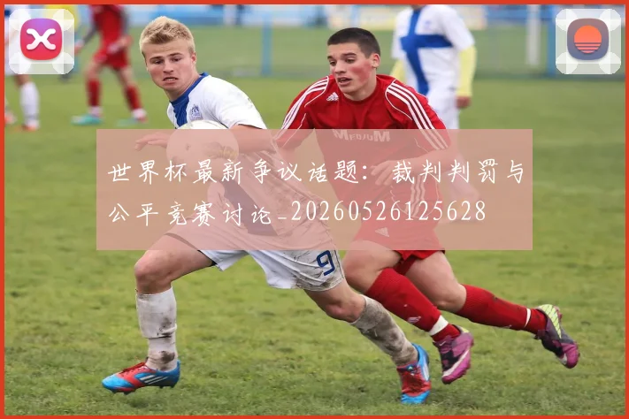 世界杯最新争议话题:裁判判罚与公平竞赛讨论_20260526125628