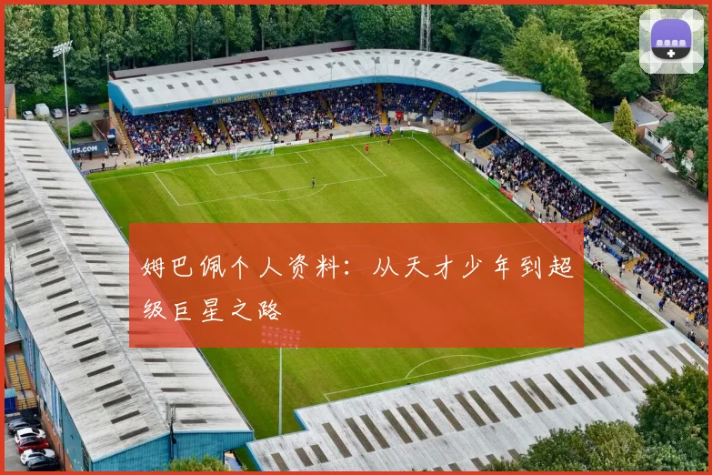 姆巴佩个人资料:从天才少年到超级巨星之路