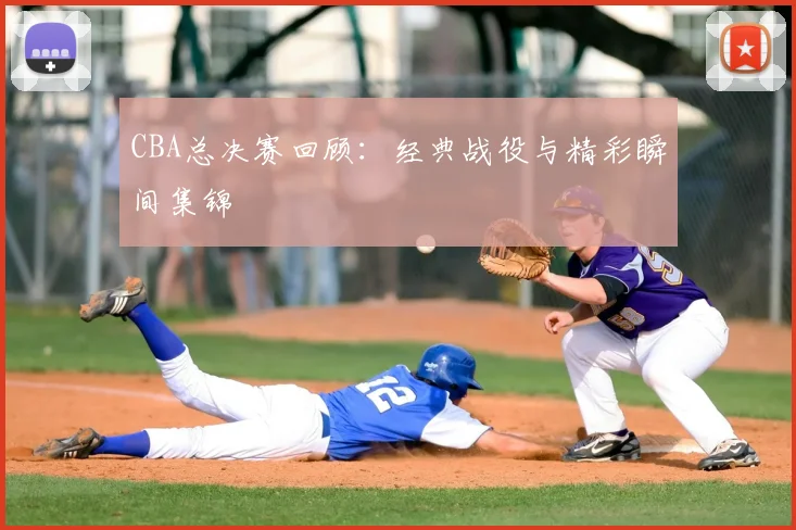 CBA总决赛回顾：经典战役与精彩瞬间集锦