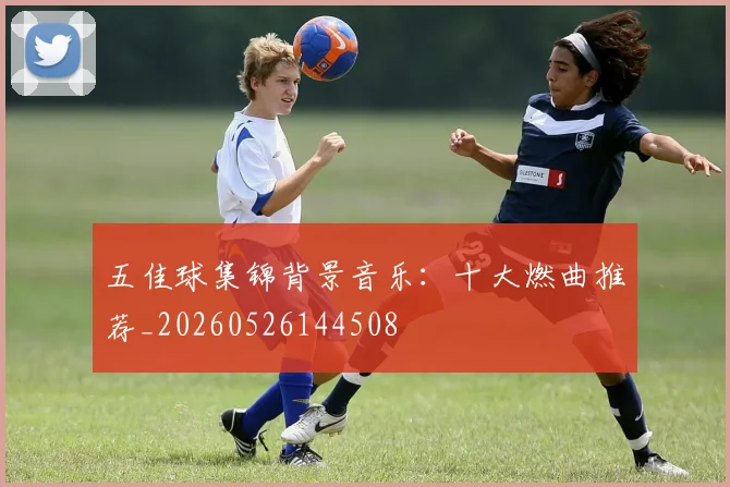 五佳球集锦背景音乐：十大燃曲推荐_20260526144508