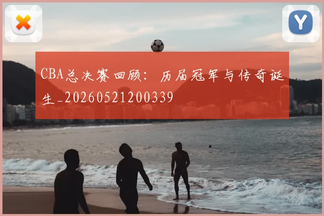 CBA总决赛回顾：历届冠军与传奇诞生_20260521200339