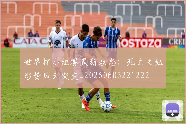 世界杯小组赛最新动态:死亡之组形势风云突变_20260603221222