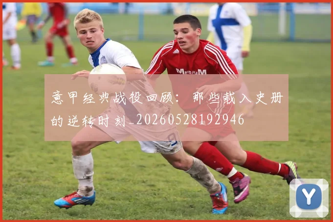 意甲经典战役回顾：那些载入史册的逆转时刻_20260528192946