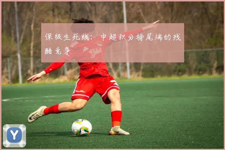 保级生死线：中超积分榜尾端的残酷竞争
