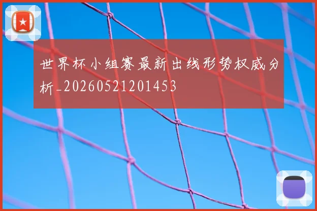 世界杯小组赛最新出线形势权威分析_20260521201453