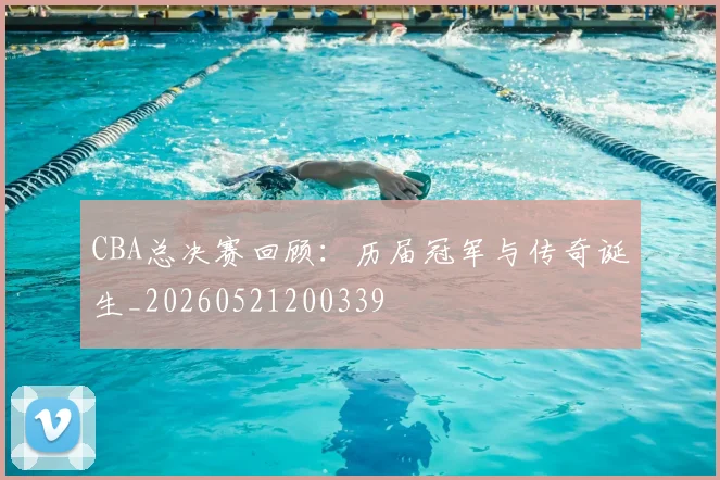 CBA总决赛回顾：历届冠军与传奇诞生_20260521200339